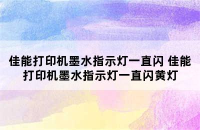 佳能打印机墨水指示灯一直闪 佳能打印机墨水指示灯一直闪黄灯